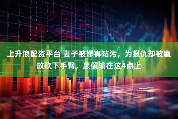 上升浪配资平台 妻子被嫪毐玷污，为报仇却被嬴政砍下手臂，嬴傒输在这4点上