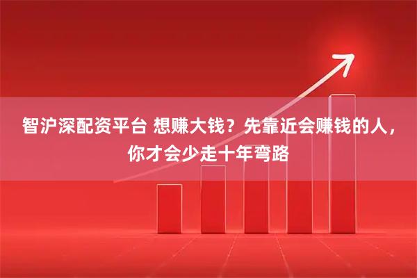 智沪深配资平台 想赚大钱？先靠近会赚钱的人，你才会少走十年弯路