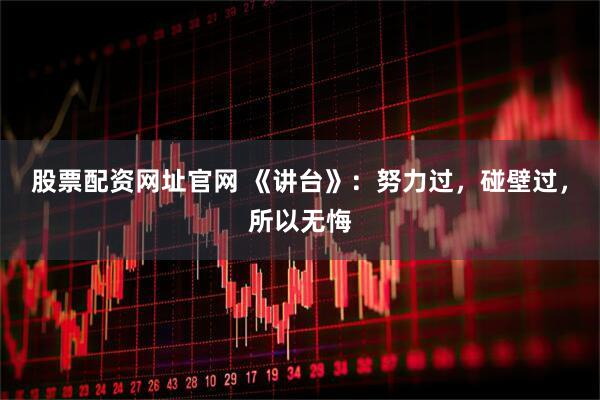 股票配资网址官网 《讲台》：努力过，碰壁过，所以无悔