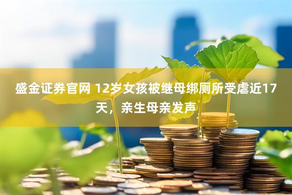 盛金证券官网 12岁女孩被继母绑厕所受虐近17天，亲生母亲发声