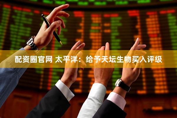 配资圈官网 太平洋：给予天坛生物买入评级
