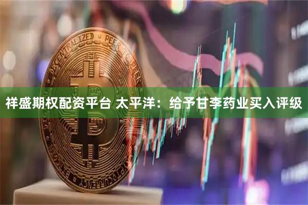 祥盛期权配资平台 太平洋：给予甘李药业买入评级