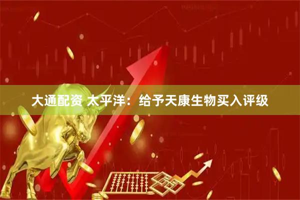 大通配资 太平洋：给予天康生物买入评级
