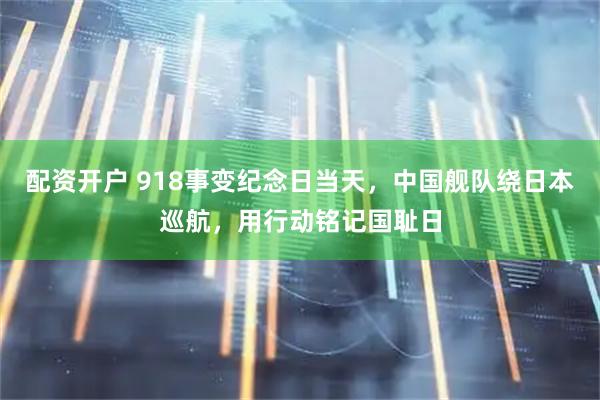 配资开户 918事变纪念日当天，中国舰队绕日本巡航，用行动铭记国耻日
