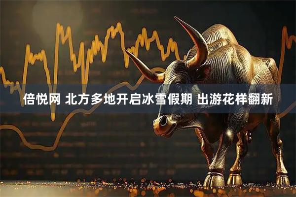 倍悦网 北方多地开启冰雪假期 出游花样翻新