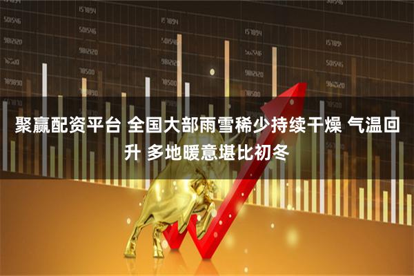 聚赢配资平台 全国大部雨雪稀少持续干燥 气温回升 多地暖意堪比初冬