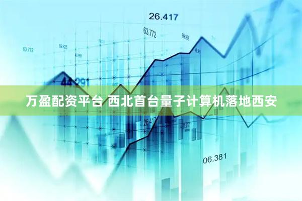 万盈配资平台 西北首台量子计算机落地西安