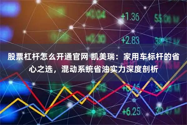 股票杠杆怎么开通官网 凯美瑞：家用车标杆的省心之选，混动系统省油实力深度剖析