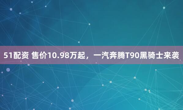 51配资 售价10.98万起，一汽奔腾T90黑骑士来袭