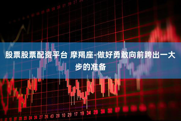 股票股票配资平台 摩羯座-做好勇敢向前跨出一大步的准备