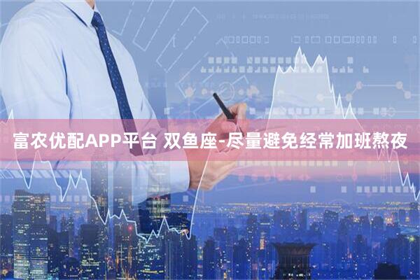 富农优配APP平台 双鱼座-尽量避免经常加班熬夜