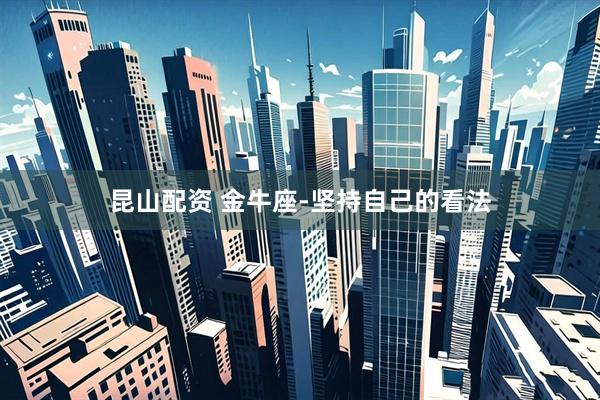 昆山配资 金牛座-坚持自己的看法