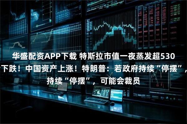华盛配资APP下载 特斯拉市值一夜蒸发超5300亿元！黄金下跌！中国资产上涨！特朗普：若政府持续“停摆”，可能会裁员