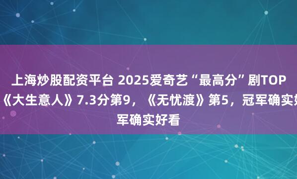 上海炒股配资平台 2025爱奇艺“最高分”剧TOP10!《大生意人》7.3分第9，《无忧渡》第5，冠军确实好看
