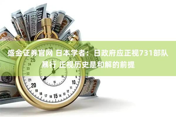 盛金证券官网 日本学者：日政府应正视731部队暴行 正视历史是和解的前提