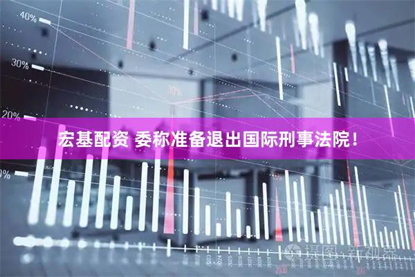 宏基配资 委称准备退出国际刑事法院！