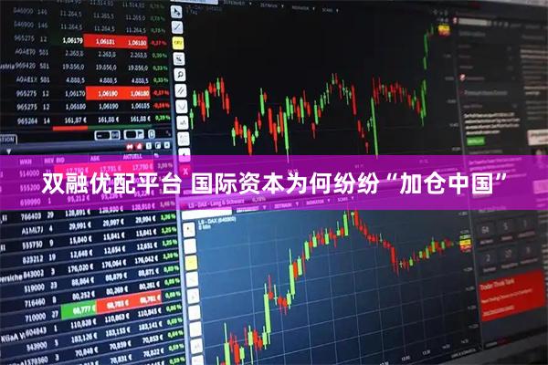 双融优配平台 国际资本为何纷纷“加仓中国”