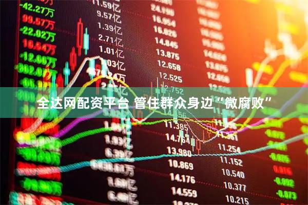 全达网配资平台 管住群众身边“微腐败”
