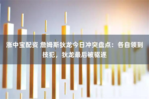 涨中宝配资 詹姆斯狄龙今日冲突盘点：各自领到技犯，狄龙最后被驱逐