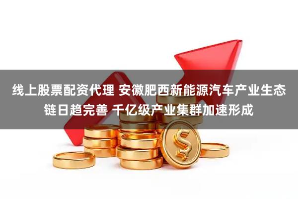 线上股票配资代理 安徽肥西新能源汽车产业生态链日趋完善 千亿级产业集群加速形成