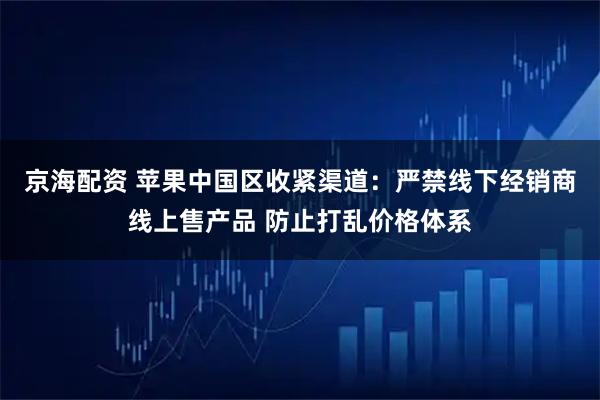 京海配资 苹果中国区收紧渠道：严禁线下经销商线上售产品 防止打乱价格体系