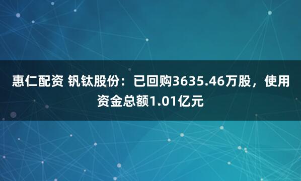 惠仁配资 钒钛股份：已回购3635.46万股，使用资金总额1.01亿元