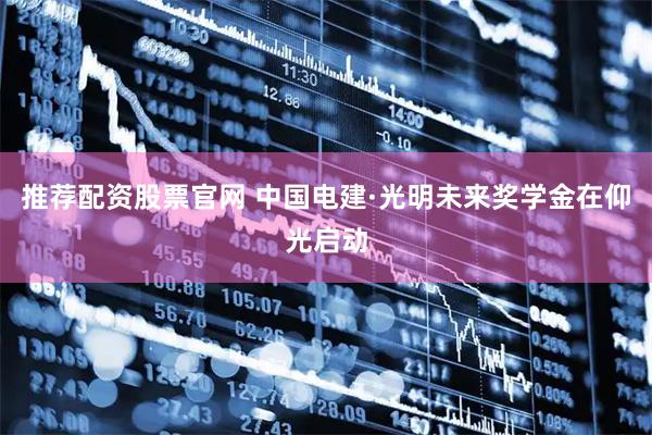 推荐配资股票官网 中国电建·光明未来奖学金在仰光启动