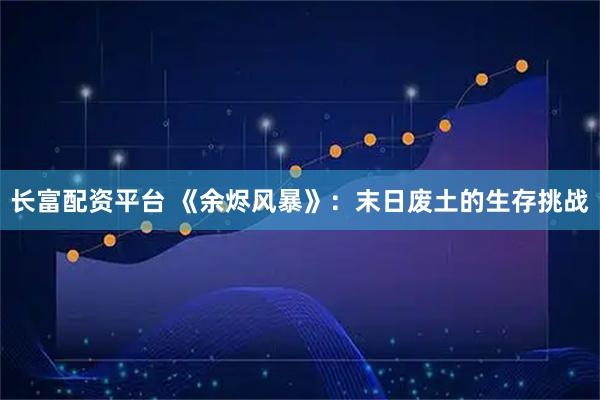 长富配资平台 《余烬风暴》：末日废土的生存挑战