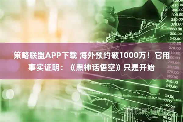 策略联盟APP下载 海外预约破1000万！它用事实证明：《黑神话悟空》只是开始