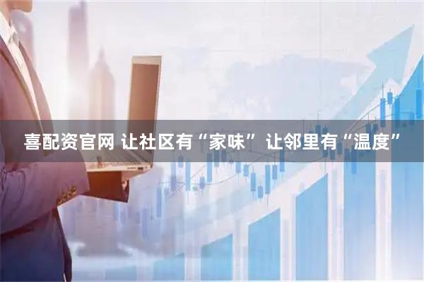喜配资官网 让社区有“家味” 让邻里有“温度”
