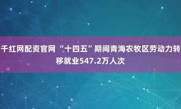 千红网配资官网 “十四五”期间青海农牧区劳动力转移就业547.2万人次