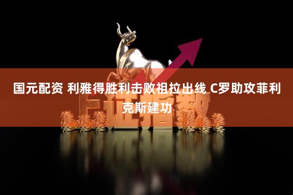 国元配资 利雅得胜利击败祖拉出线 C罗助攻菲利克斯建功