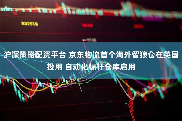 沪深策略配资平台 京东物流首个海外智狼仓在英国投用 自动化标杆仓库启用