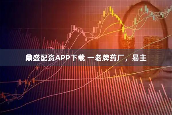 鼎盛配资APP下载 一老牌药厂，易主
