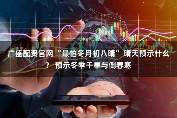 广盛配资官网 “最怕冬月初八晴” 晴天预示什么？ 预示冬季干旱与倒春寒