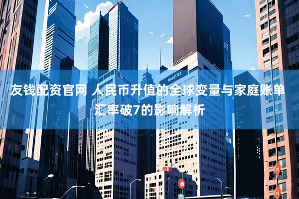 友钱配资官网 人民币升值的全球变量与家庭账单 汇率破7的影响解析