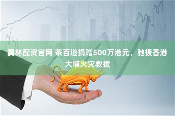 翼林配资官网 茶百道捐赠500万港元，驰援香港大埔火灾救援