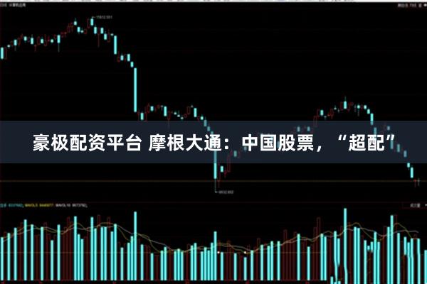豪极配资平台 摩根大通：中国股票，“超配”