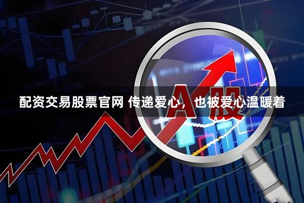 配资交易股票官网 传递爱心，也被爱心温暖着