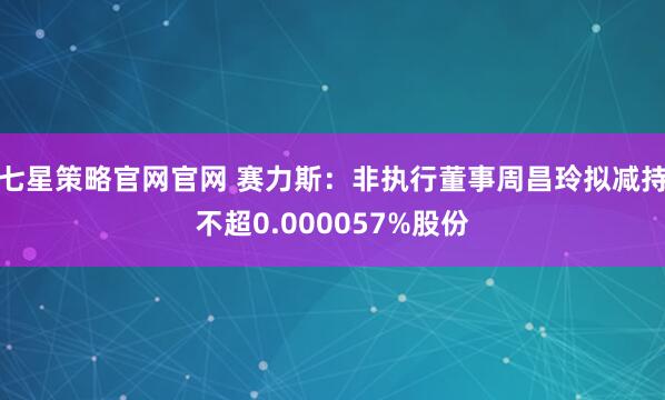 七星策略官网官网 赛力斯：非执行董事周昌玲拟减持不超0.000057%股份