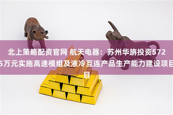 北上策略配资官网 航天电器：苏州华旃投资5725万元实施高速模组及液冷互连产品生产能力建设项目