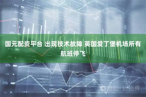 国元配资平台 出现技术故障 英国爱丁堡机场所有航班停飞