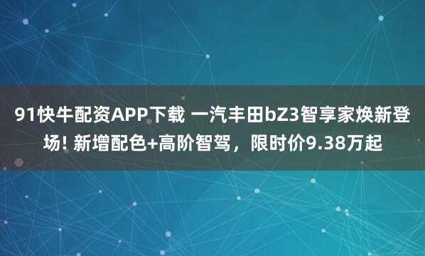 91快牛配资APP下载 一汽丰田bZ3智享家焕新登场! 新增配色+高阶智驾，限时价9.38万起