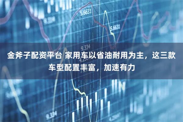 金斧子配资平台 家用车以省油耐用为主，这三款车型配置丰富，加速有力