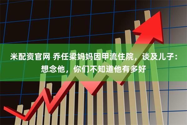 米配资官网 乔任梁妈妈因甲流住院，谈及儿子：想念他，你们不知道他有多好
