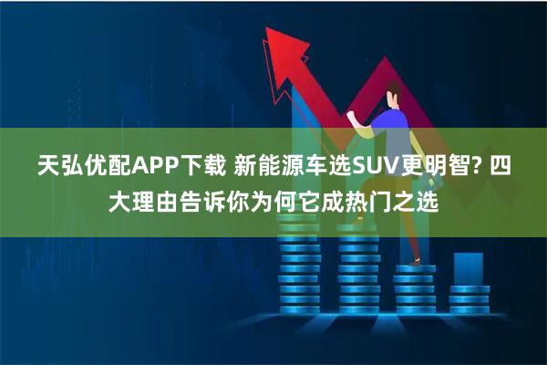 天弘优配APP下载 新能源车选SUV更明智? 四大理由告诉你为何它成热门之选
