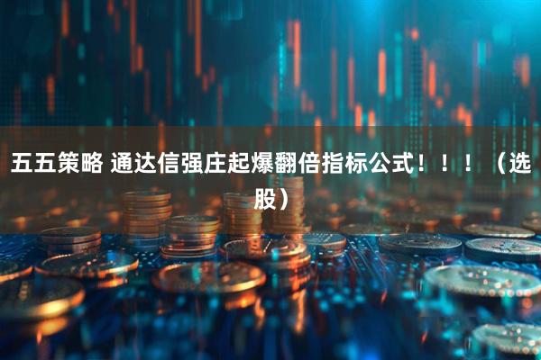 五五策略 通达信强庄起爆翻倍指标公式！！！（选股）