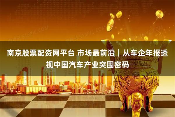 南京股票配资网平台 市场最前沿｜从车企年报透视中国汽车产业突围密码
