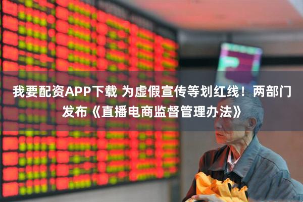 我要配资APP下载 为虚假宣传等划红线！两部门发布《直播电商监督管理办法》
