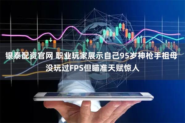 银泰配资官网 职业玩家展示自己95岁神枪手祖母 没玩过FPS但瞄准天赋惊人